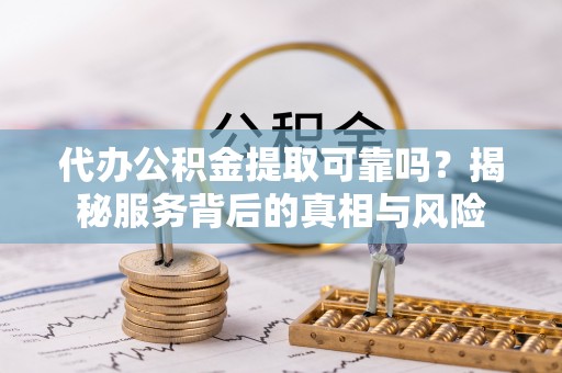 西固代办公积金提取可靠吗？揭秘服务背后的真相与风险