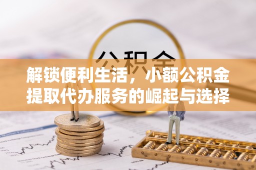 西固解锁便利生活，小额公积金提取代办服务的崛起与选择
