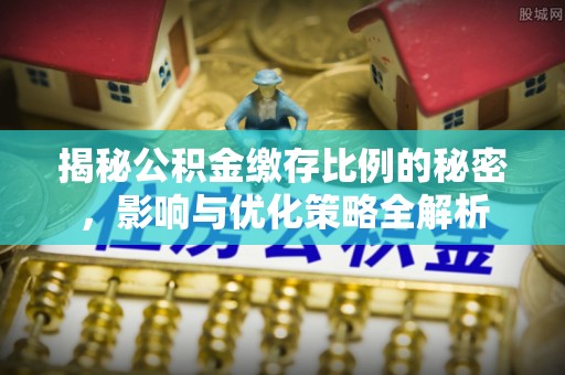 西固揭秘公积金缴存比例的秘密，影响与优化策略全解析