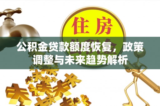 西固公积金贷款额度恢复，政策调整与未来趋势解析