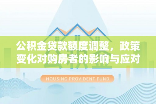 西固公积金贷款额度调整，政策变化对购房者的影响与应对策略