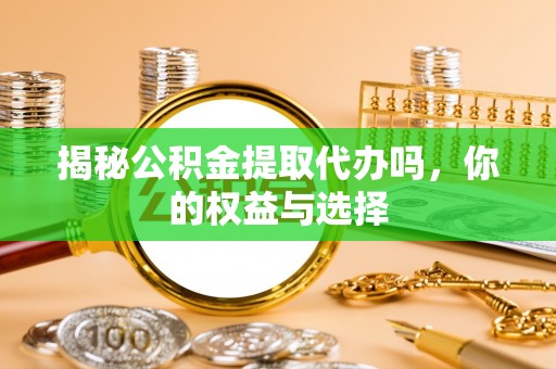 西固揭秘公积金提取代办吗，你的权益与选择