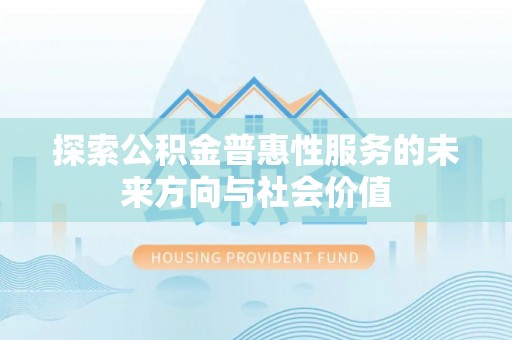 西固探索公积金普惠性服务的未来方向与社会价值