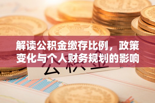 西固解读公积金缴存比例，政策变化与个人财务规划的影响