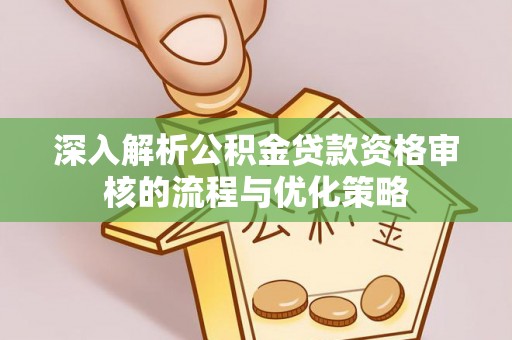 西固深入解析公积金贷款资格审核的流程与优化策略