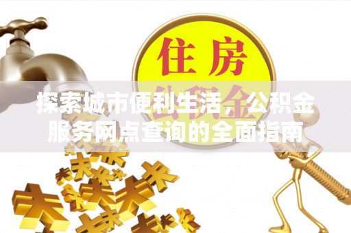 西固探索城市便利生活，公积金服务网点查询的全面指南
