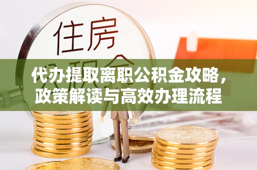 西固代办提取离职公积金攻略，政策解读与高效办理流程