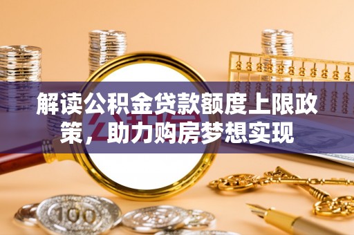 西固解读公积金贷款额度上限政策，助力购房梦想实现