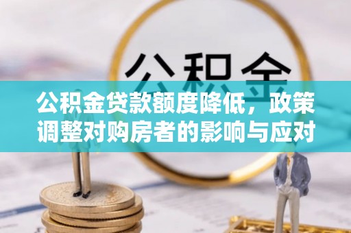 西固公积金贷款额度降低，政策调整对购房者的影响与应对策略