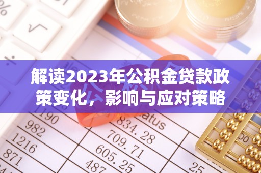 西固解读2023年公积金贷款政策变化，影响与应对策略
