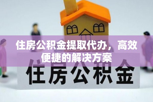 西固住房公积金提取代办，高效便捷的解决方案