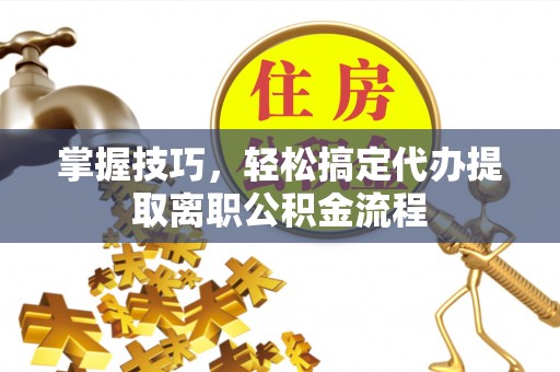 西固掌握技巧，轻松搞定代办提取离职公积金流程