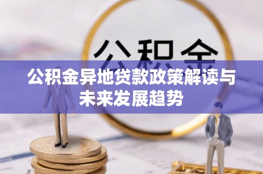 西固公积金异地贷款政策解读与未来发展趋势