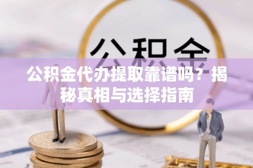 西固公积金代办提取靠谱吗？揭秘真相与选择指南