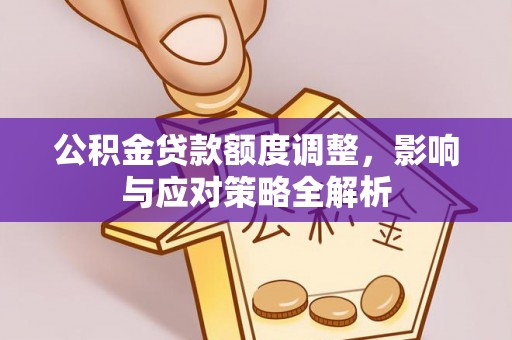 西固公积金贷款额度调整，影响与应对策略全解析