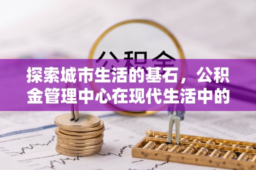 西固探索城市生活的基石，公积金管理中心在现代生活中的重要角色