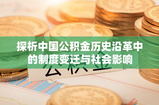 西固探析中国公积金历史沿革中的制度变迁与社会影响