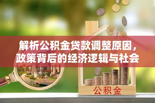 西固解析公积金贷款调整原因，政策背后的经济逻辑与社会影响