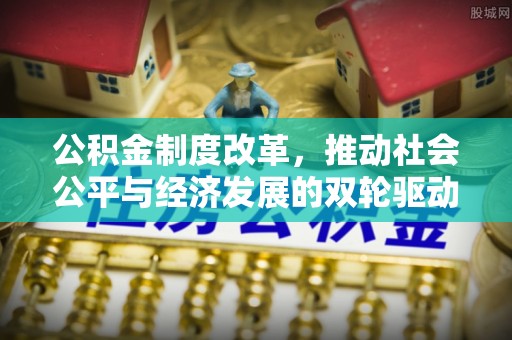 西固公积金制度改革，推动社会公平与经济发展的双轮驱动
