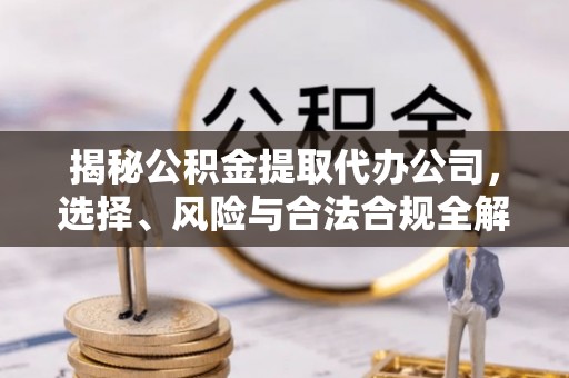 西固揭秘公积金提取代办公司，选择、风险与合法合规全解析