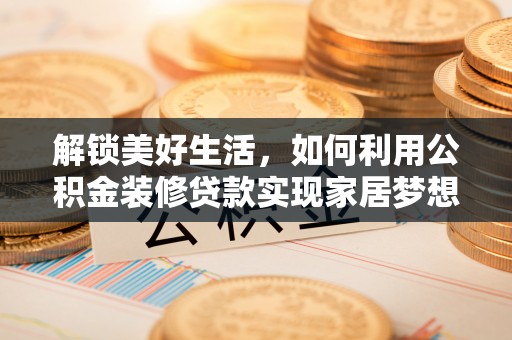 西固解锁美好生活，如何利用公积金装修贷款实现家居梦想