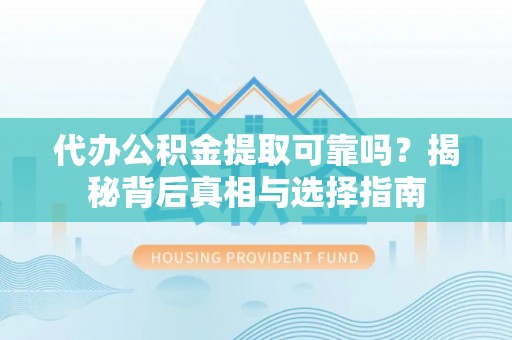 西固代办公积金提取可靠吗？揭秘背后真相与选择指南