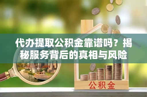 西固代办提取公积金靠谱吗？揭秘服务背后的真相与风险