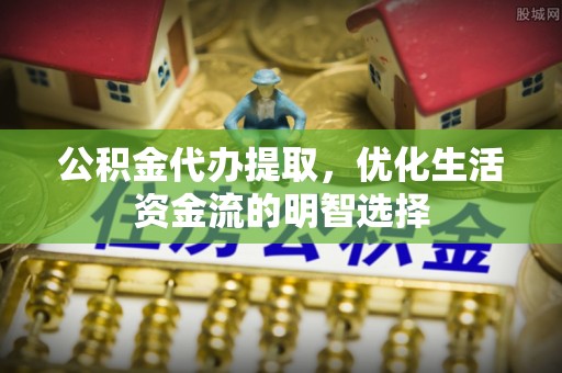 西固公积金代办提取，优化生活资金流的明智选择