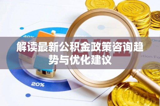 西固解读最新公积金政策咨询趋势与优化建议
