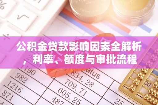 西固公积金贷款影响因素全解析，利率、额度与审批流程