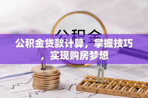 西固公积金贷款计算，掌握技巧，实现购房梦想