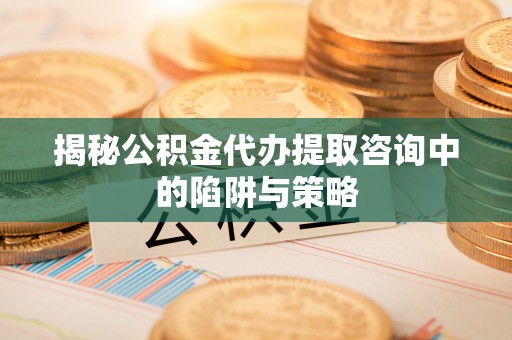 西固揭秘公积金代办提取咨询中的陷阱与策略