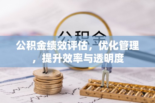 西固公积金绩效评估，优化管理，提升效率与透明度