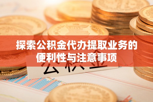 西固探索公积金代办提取业务的便利性与注意事项