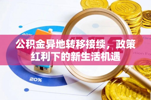 西固公积金异地转移接续，政策红利下的新生活机遇