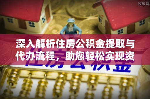 西固深入解析住房公积金提取与代办流程，助您轻松实现资金利用最大化
