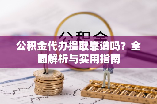 西固公积金代办提取靠谱吗？全面解析与实用指南