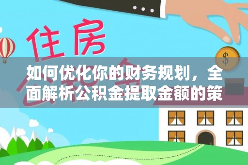 西固如何优化你的财务规划，全面解析公积金提取金额的策略与技巧