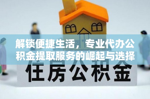 西固解锁便捷生活，专业代办公积金提取服务的崛起与选择