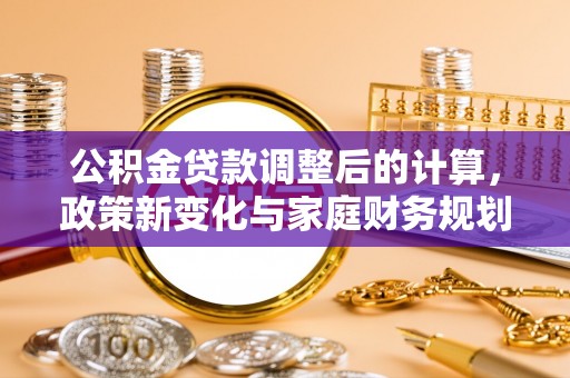 西固公积金贷款调整后的计算，政策新变化与家庭财务规划