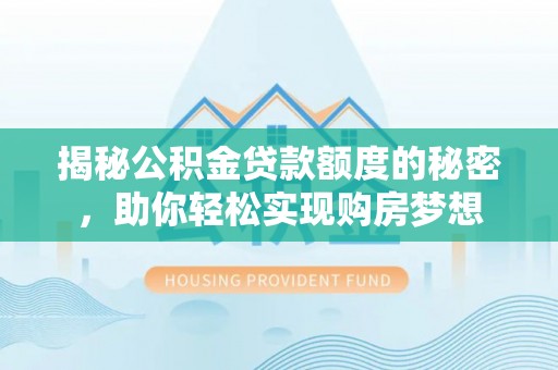 西固揭秘公积金贷款额度的秘密，助你轻松实现购房梦想