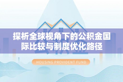 西固探析全球视角下的公积金国际比较与制度优化路径