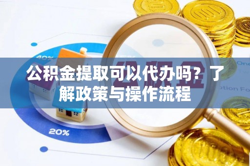 西固公积金提取可以代办吗？了解政策与操作流程