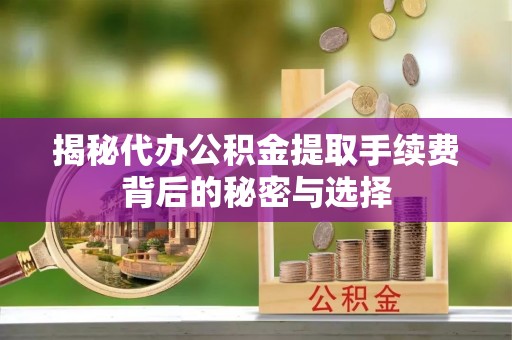 西固揭秘代办公积金提取手续费背后的秘密与选择