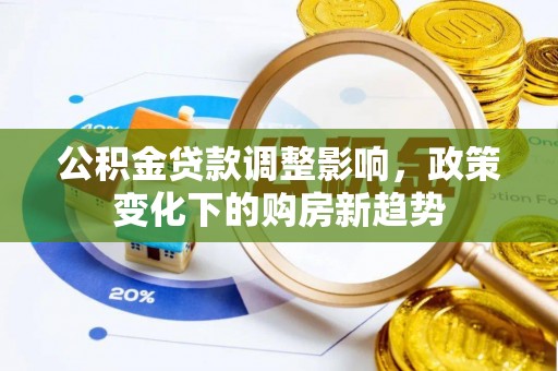 西固公积金贷款调整影响，政策变化下的购房新趋势
