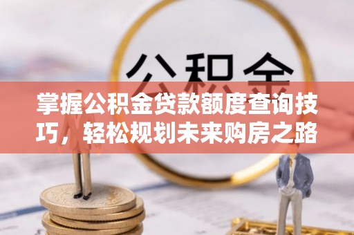 西固掌握公积金贷款额度查询技巧，轻松规划未来购房之路