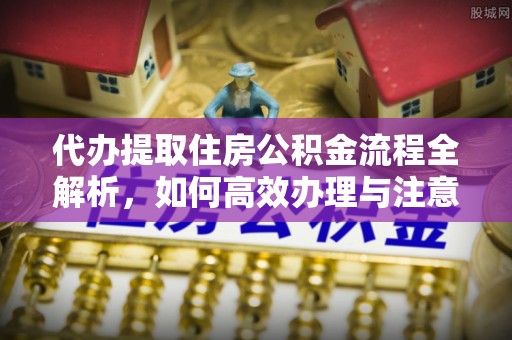 西固代办提取住房公积金流程全解析，如何高效办理与注意事项