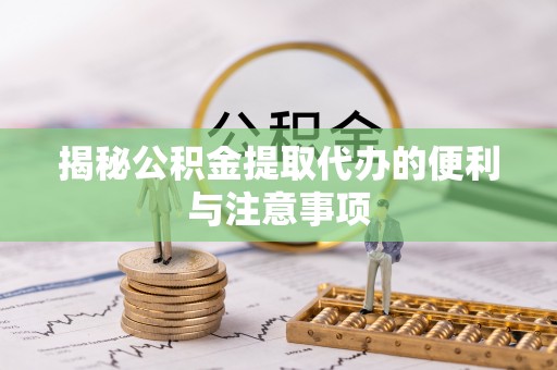 西固揭秘公积金提取代办的便利与注意事项