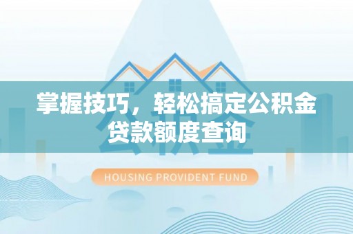 西固掌握技巧，轻松搞定公积金贷款额度查询