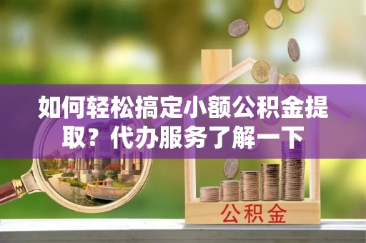 西固如何轻松搞定小额公积金提取？代办服务了解一下